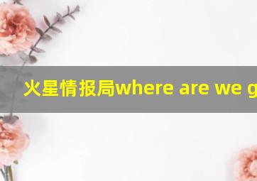 火星情报局where are we going